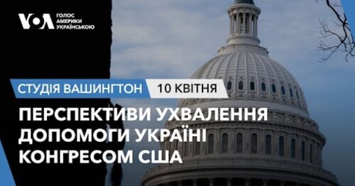 Голос Америки - Студія Вашингтон (10.04.2024): Перспективи ухвалення допомоги Україні Конгресом США
