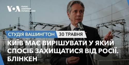 Голос Америки - Студія Вашингтон (30.05.2024): Київ має вирішувати як захищатися від Росії. Блінкен