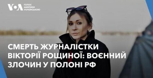 Смерть журналістки Вікторії Рощиної: воєнний злочин у російському полоні